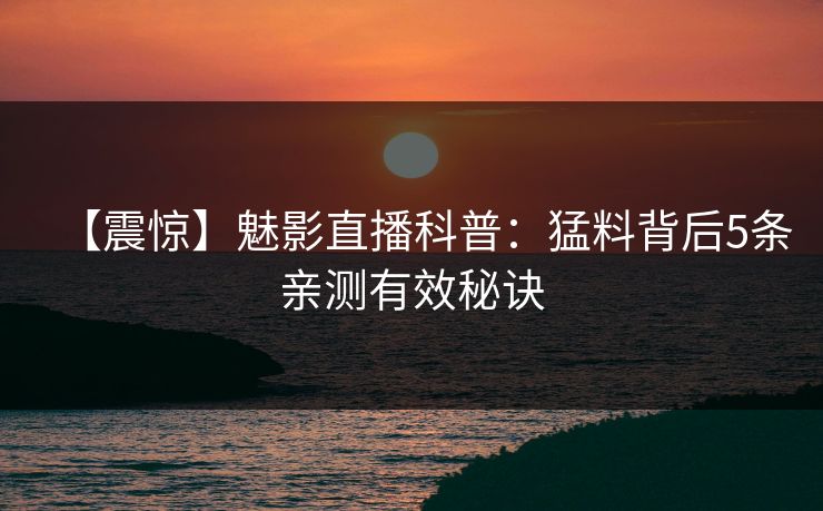 【震惊】魅影直播科普：猛料背后5条亲测有效秘诀