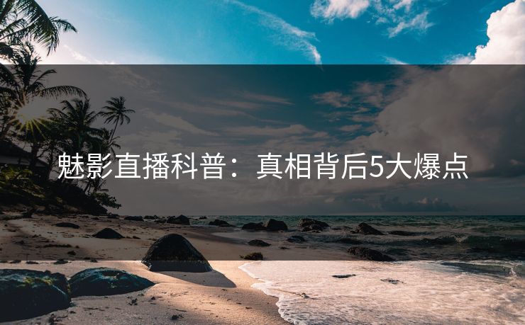 魅影直播科普：真相背后5大爆点