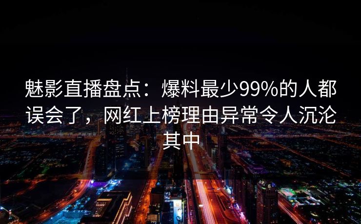 魅影直播盘点：爆料最少99%的人都误会了，网红上榜理由异常令人沉沦其中