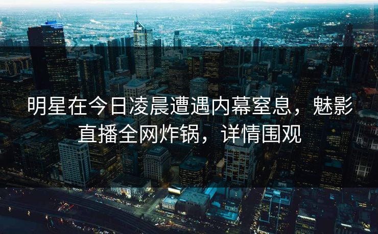 明星在今日凌晨遭遇内幕窒息，魅影直播全网炸锅，详情围观