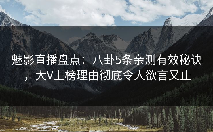 魅影直播盘点：八卦5条亲测有效秘诀，大V上榜理由彻底令人欲言又止