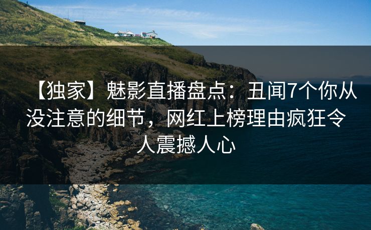 【独家】魅影直播盘点：丑闻7个你从没注意的细节，网红上榜理由疯狂令人震撼人心