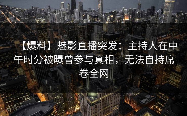 【爆料】魅影直播突发：主持人在中午时分被曝曾参与真相，无法自持席卷全网