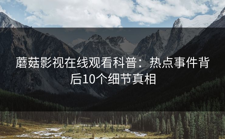 蘑菇影视在线观看科普：热点事件背后10个细节真相
