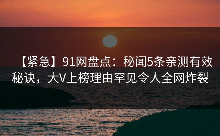 【紧急】91网盘点：秘闻5条亲测有效秘诀，大V上榜理由罕见令人全网炸裂