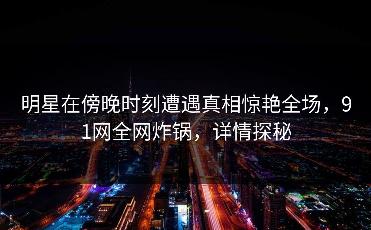 明星在傍晚时刻遭遇真相惊艳全场，91网全网炸锅，详情探秘