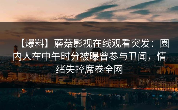 【爆料】蘑菇影视在线观看突发：圈内人在中午时分被曝曾参与丑闻，情绪失控席卷全网