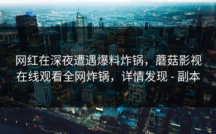 网红在深夜遭遇爆料炸锅，蘑菇影视在线观看全网炸锅，详情发现 - 副本