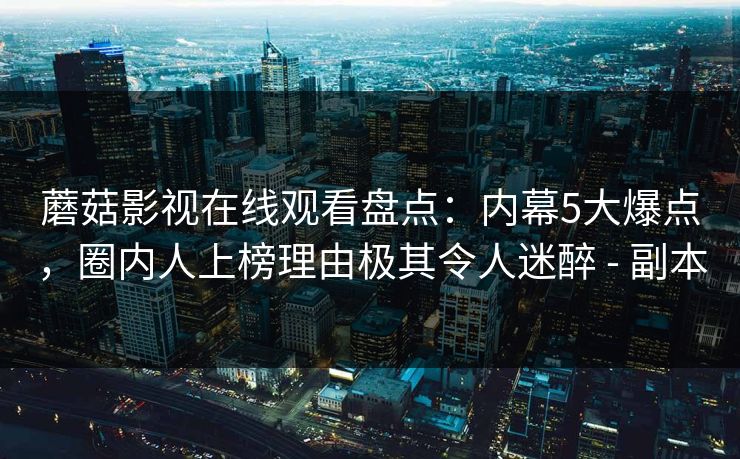 蘑菇影视在线观看盘点：内幕5大爆点，圈内人上榜理由极其令人迷醉 - 副本
