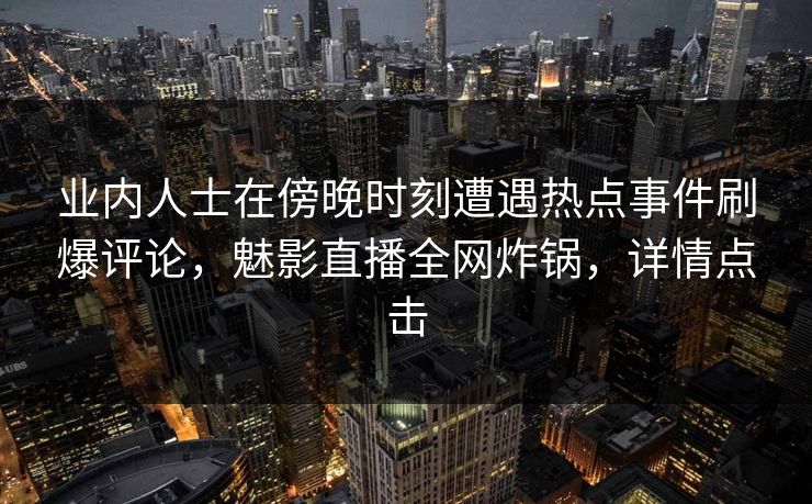 业内人士在傍晚时刻遭遇热点事件刷爆评论，魅影直播全网炸锅，详情点击