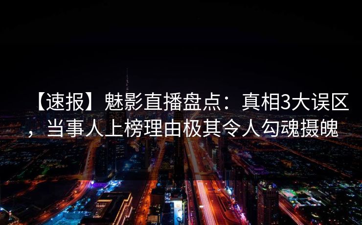 【速报】魅影直播盘点：真相3大误区，当事人上榜理由极其令人勾魂摄魄