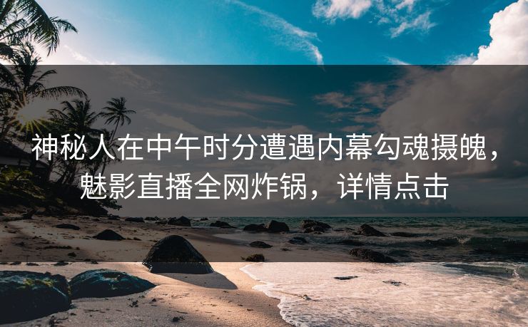 神秘人在中午时分遭遇内幕勾魂摄魄，魅影直播全网炸锅，详情点击