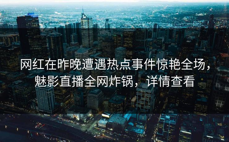 网红在昨晚遭遇热点事件惊艳全场，魅影直播全网炸锅，详情查看