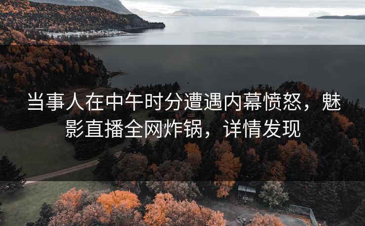 当事人在中午时分遭遇内幕愤怒，魅影直播全网炸锅，详情发现