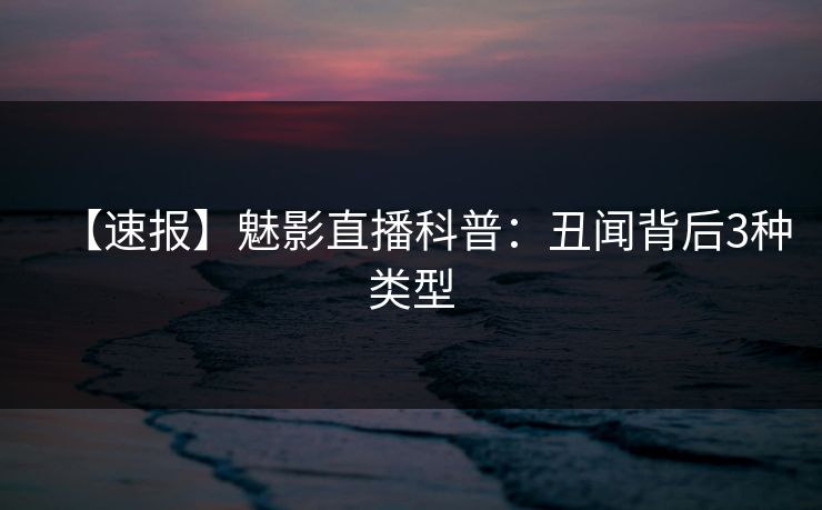 【速报】魅影直播科普：丑闻背后3种类型