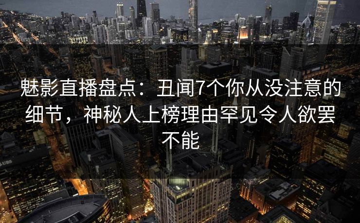 魅影直播盘点：丑闻7个你从没注意的细节，神秘人上榜理由罕见令人欲罢不能