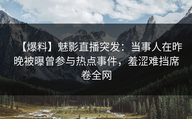 【爆料】魅影直播突发：当事人在昨晚被曝曾参与热点事件，羞涩难挡席卷全网