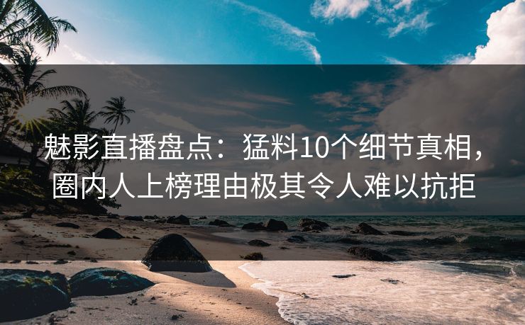 魅影直播盘点：猛料10个细节真相，圈内人上榜理由极其令人难以抗拒
