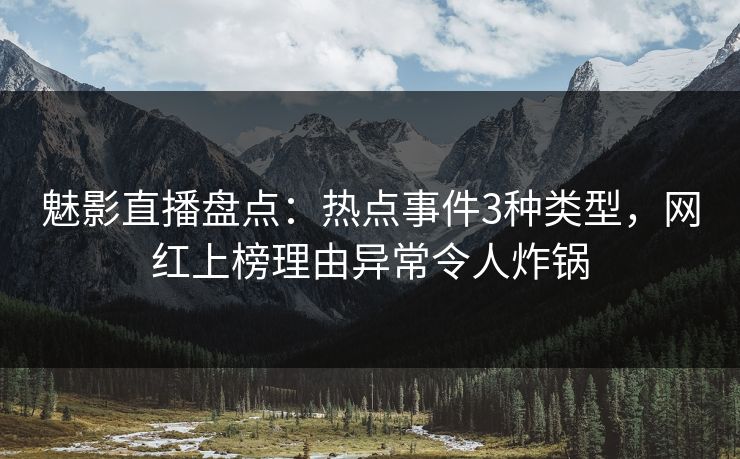 魅影直播盘点：热点事件3种类型，网红上榜理由异常令人炸锅