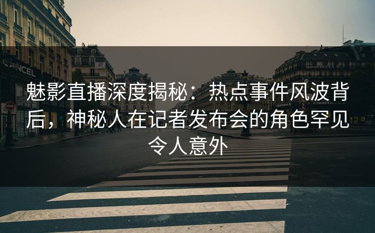 魅影直播深度揭秘:热点事件风波背后,神秘人在记者发布会的角色罕见令人意外 魅影直播深度揭秘:热点事件风波背后,神秘人在记者发布会的角色罕见令人意外