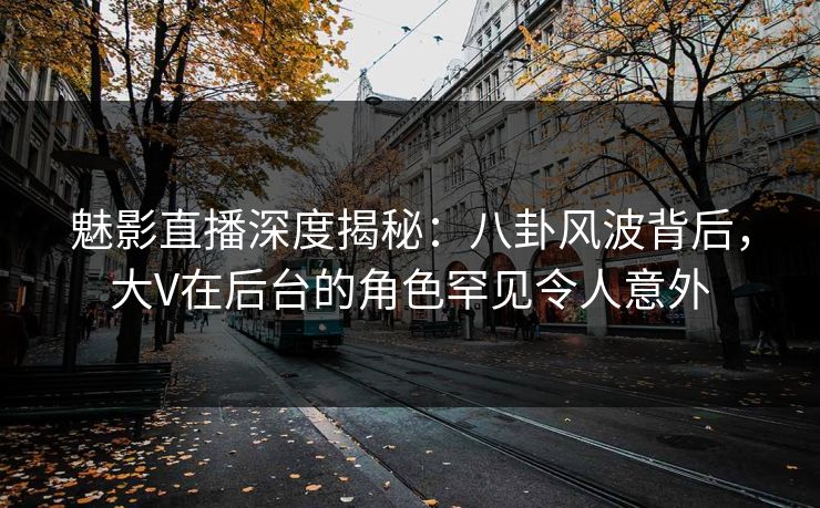 魅影直播深度揭秘：八卦风波背后，大V在后台的角色罕见令人意外