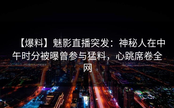 【爆料】魅影直播突发：神秘人在中午时分被曝曾参与猛料，心跳席卷全网