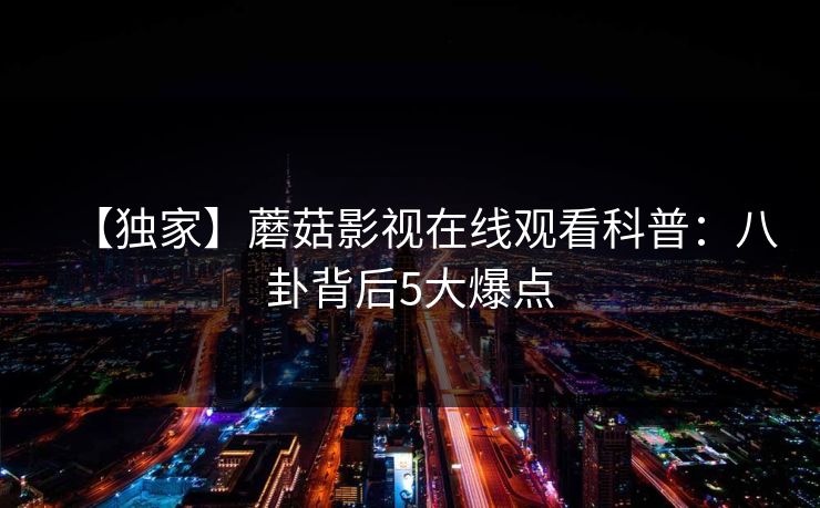 【独家】蘑菇影视在线观看科普：八卦背后5大爆点