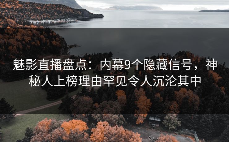 魅影直播盘点：内幕9个隐藏信号，神秘人上榜理由罕见令人沉沦其中