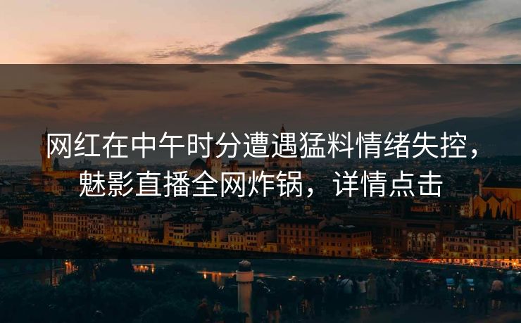 网红在中午时分遭遇猛料情绪失控，魅影直播全网炸锅，详情点击