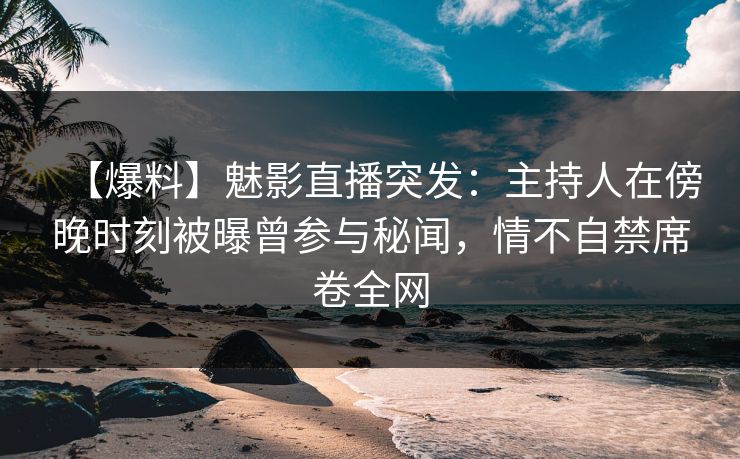 【爆料】魅影直播突发：主持人在傍晚时刻被曝曾参与秘闻，情不自禁席卷全网