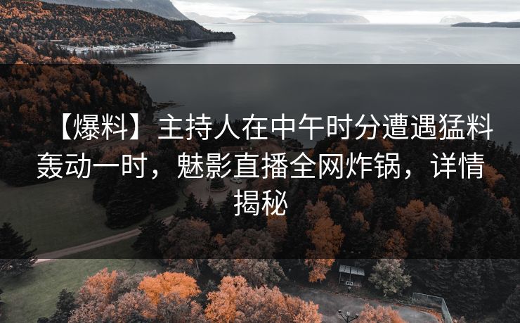 【爆料】主持人在中午时分遭遇猛料轰动一时，魅影直播全网炸锅，详情揭秘