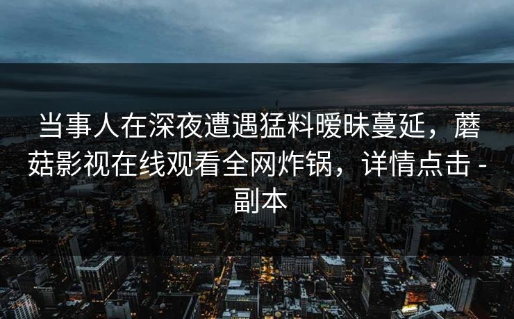 当事人在深夜遭遇猛料暧昧蔓延，蘑菇影视在线观看全网炸锅，详情点击 - 副本