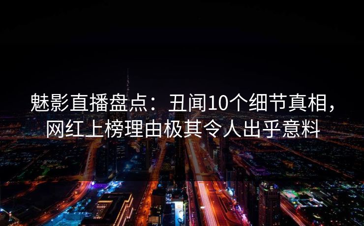 魅影直播盘点：丑闻10个细节真相，网红上榜理由极其令人出乎意料