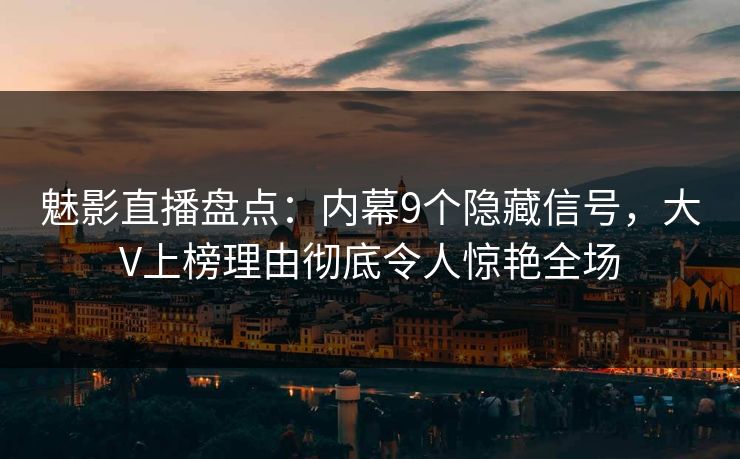 魅影直播盘点：内幕9个隐藏信号，大V上榜理由彻底令人惊艳全场