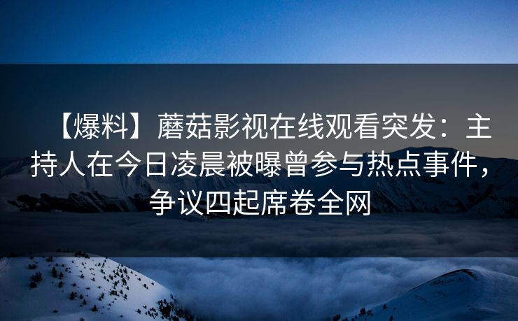 【爆料】蘑菇影视在线观看突发：主持人在今日凌晨被曝曾参与热点事件，争议四起席卷全网