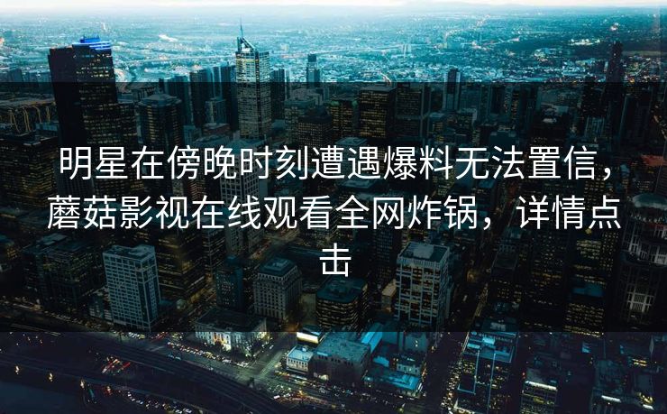 明星在傍晚时刻遭遇爆料无法置信，蘑菇影视在线观看全网炸锅，详情点击