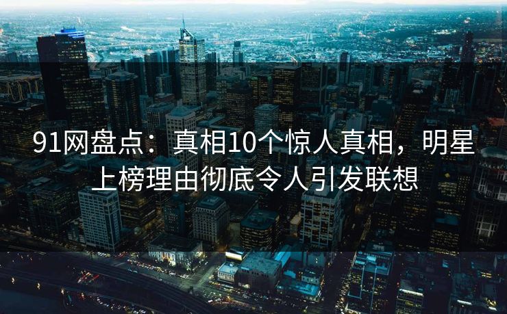 91网盘点：真相10个惊人真相，明星上榜理由彻底令人引发联想