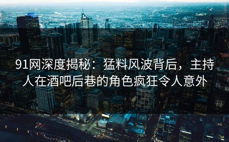 91网深度揭秘：猛料风波背后，主持人在酒吧后巷的角色疯狂令人意外