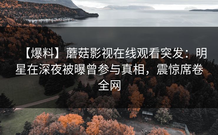 【爆料】蘑菇影视在线观看突发：明星在深夜被曝曾参与真相，震惊席卷全网