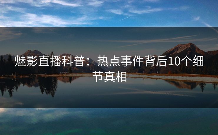 魅影直播科普：热点事件背后10个细节真相