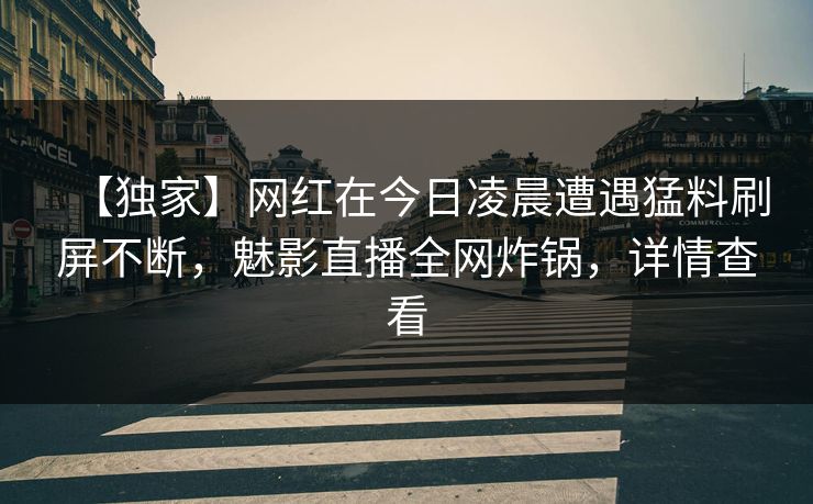 【独家】网红在今日凌晨遭遇猛料刷屏不断，魅影直播全网炸锅，详情查看