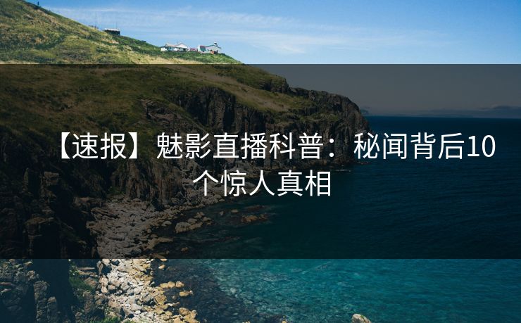 【速报】魅影直播科普：秘闻背后10个惊人真相