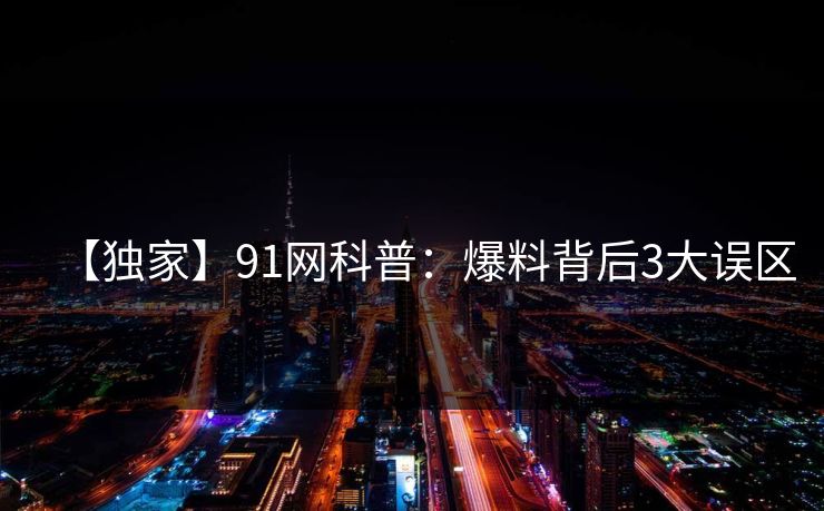【独家】91网科普：爆料背后3大误区