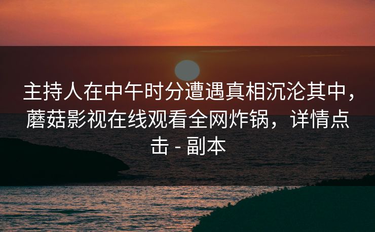 主持人在中午时分遭遇真相沉沦其中，蘑菇影视在线观看全网炸锅，详情点击 - 副本