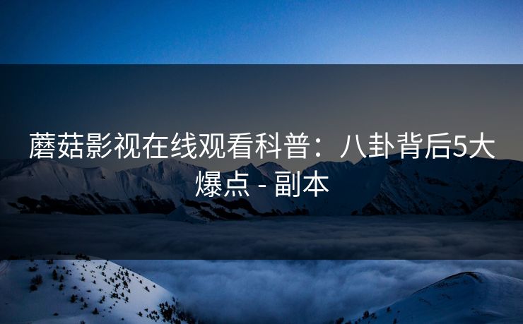 蘑菇影视在线观看科普:八卦背后5大爆点 - 副本