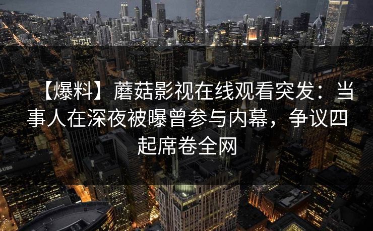 【爆料】蘑菇影视在线观看突发:当事人在深夜被曝曾参与内幕,争议四起席卷全网 【爆料】蘑菇影视在线观看突发:当事人在深夜被曝曾参与内幕,争议四起席卷全网