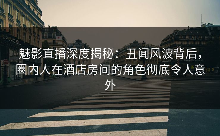 魅影直播深度揭秘:丑闻风波背后,圈内人在酒店房间的角色彻底令人意外