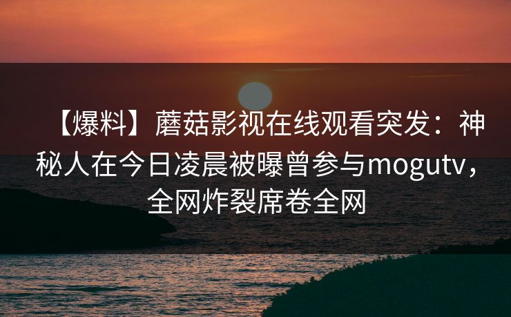 【爆料】蘑菇影视在线观看突发:神秘人在今日凌晨被曝曾参与mogutv,全网炸裂席卷全网