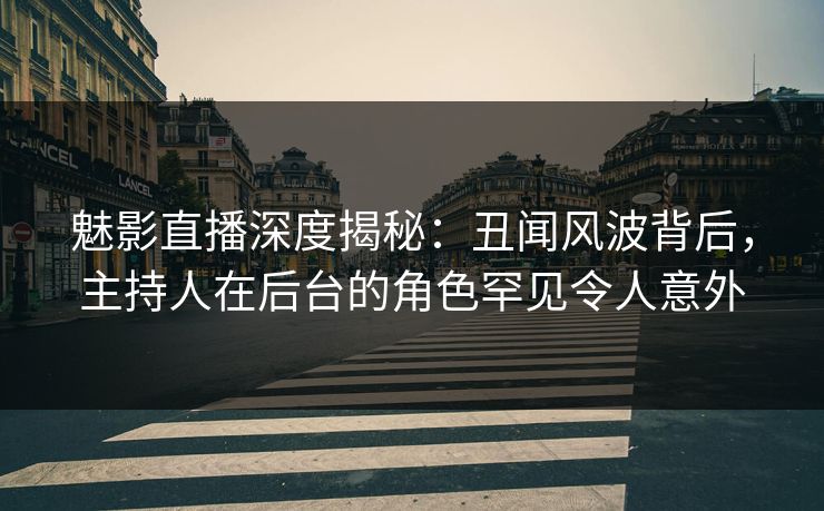 魅影直播深度揭秘:丑闻风波背后,主持人在后台的角色罕见令人意外 魅影直播深度揭秘:丑闻风波背后,主持人在后台的角色罕见令人意外