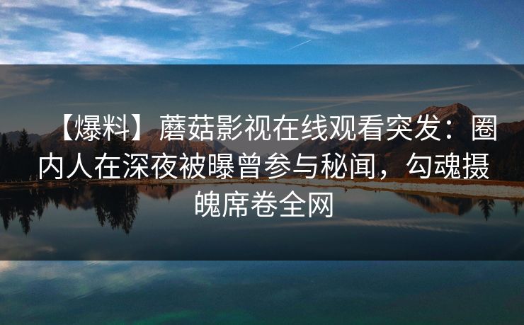 【爆料】蘑菇影视在线观看突发:圈内人在深夜被曝曾参与秘闻,勾魂摄魄席卷全网 【爆料】蘑菇影视在线观看突发:圈内人在深夜被曝曾参与秘闻,勾魂摄魄席卷全网